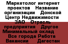 Маркетолог интернет-проектов › Название организации ­ Донской Центр Недвижимости, ЗАО › Отрасль предприятия ­ Другое › Минимальный оклад ­ 1 - Все города Работа » Вакансии   . Дагестан респ.,Буйнакск г.